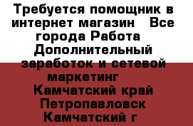 Требуется помощник в интернет-магазин - Все города Работа » Дополнительный заработок и сетевой маркетинг   . Камчатский край,Петропавловск-Камчатский г.